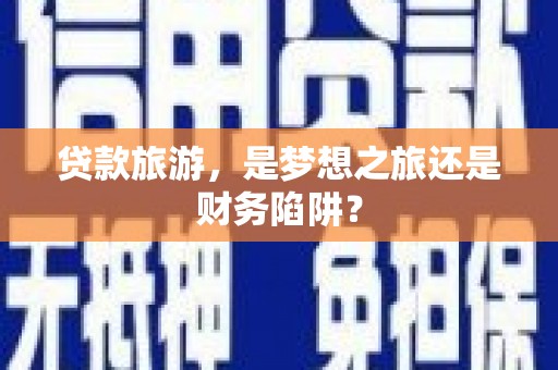 武川贷款旅游，是梦想之旅还是财务陷阱？