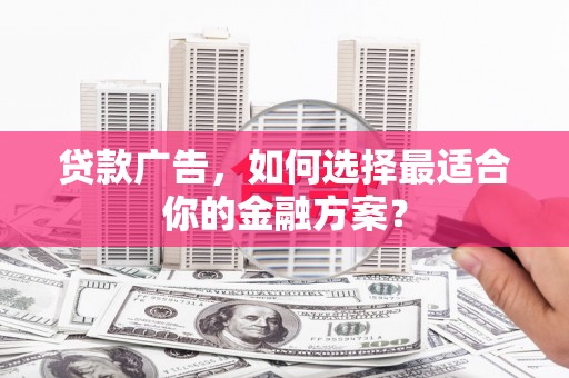 武川贷款广告，如何选择最适合你的金融方案？