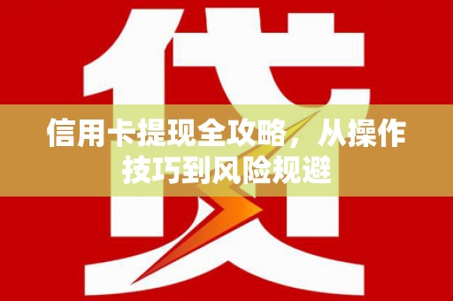 武川信用卡提现全攻略，从操作技巧到风险规避