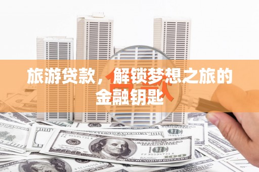 武川旅游贷款，解锁梦想之旅的金融钥匙