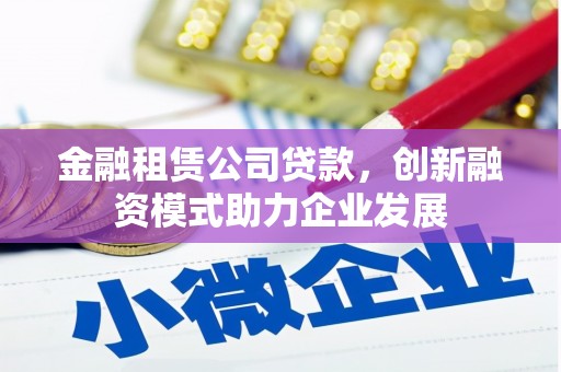武川金融租赁公司贷款，创新融资模式助力企业发展