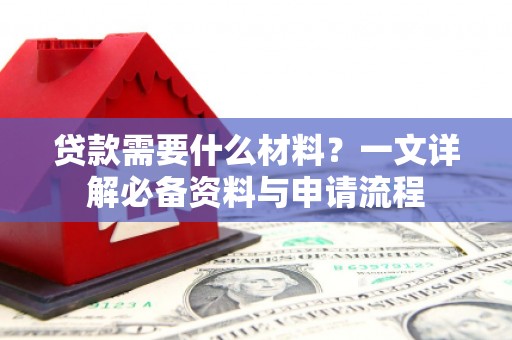 武川贷款需要什么材料？一文详解必备资料与申请流程