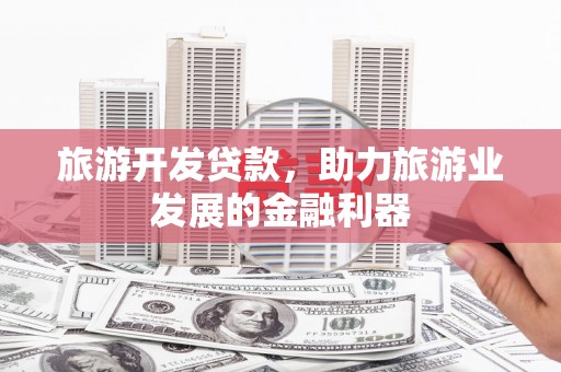 武川旅游开发贷款，助力旅游业发展的金融利器