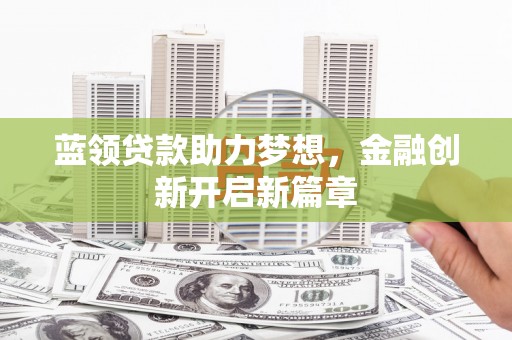武川蓝领贷款助力梦想，金融创新开启新篇章