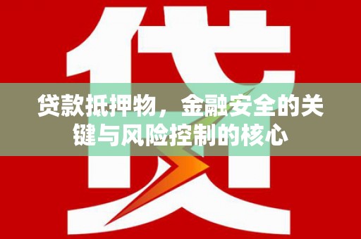 武川贷款抵押物，金融安全的关键与风险控制的核心
