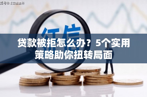 武川贷款被拒怎么办？5个实用策略助你扭转局面