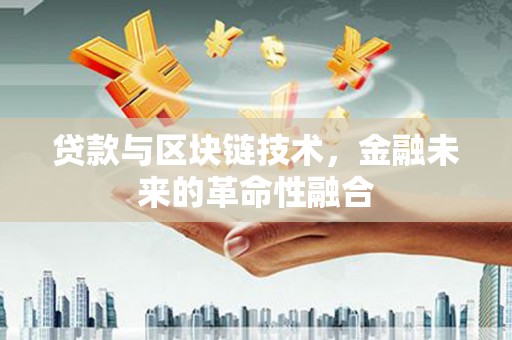 武川贷款与区块链技术，金融未来的革命性融合