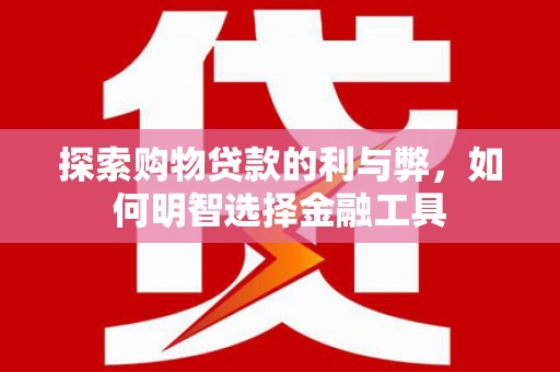 武川探索购物贷款的利与弊，如何明智选择金融工具