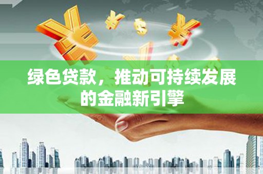 武川绿色贷款，推动可持续发展的金融新引擎