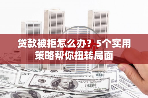 武川贷款被拒怎么办？5个实用策略帮你扭转局面