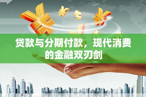 武川贷款与分期付款，现代消费的金融双刃剑