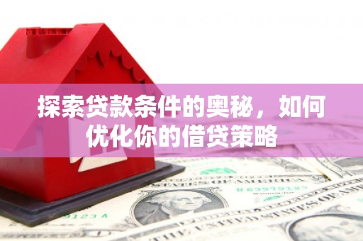 武川探索贷款条件的奥秘，如何优化你的借贷策略