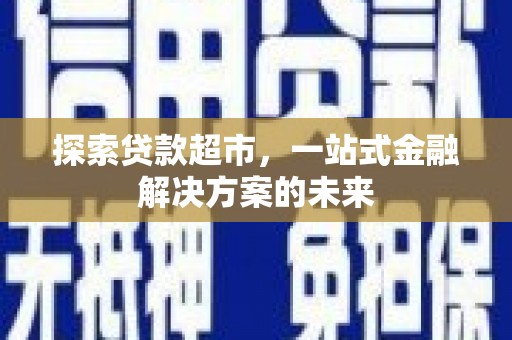武川探索贷款超市，一站式金融解决方案的未来