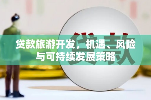 武川贷款旅游开发，机遇、风险与可持续发展策略