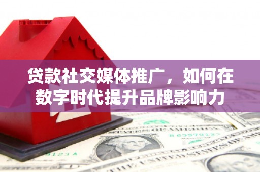 武川贷款社交媒体推广，如何在数字时代提升品牌影响力
