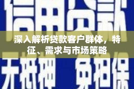 武川深入解析贷款客户群体，特征、需求与市场策略
