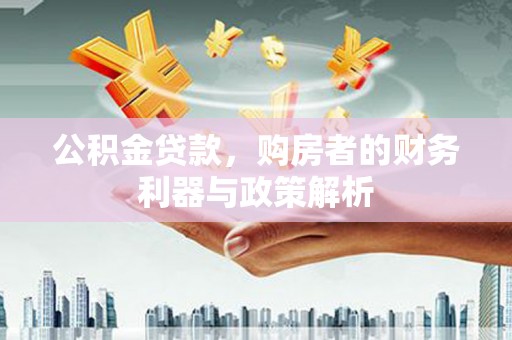 武川公积金贷款，购房者的财务利器与政策解析