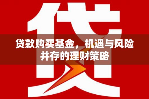 武川贷款购买基金，机遇与风险并存的理财策略