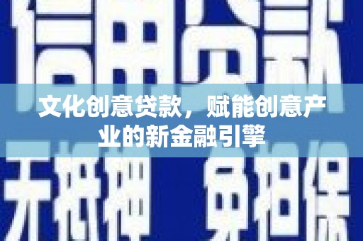 武川文化创意贷款，赋能创意产业的新金融引擎