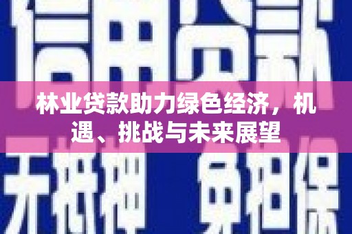 武川林业贷款助力绿色经济，机遇、挑战与未来展望