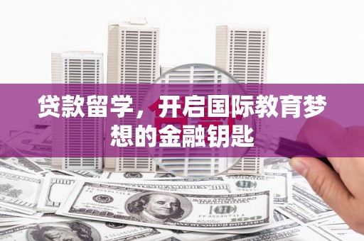 武川贷款留学，开启国际教育梦想的金融钥匙