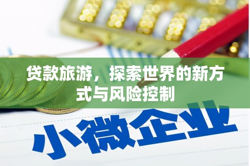 武川贷款旅游，探索世界的新方式与风险控制