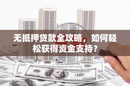武川无抵押贷款全攻略，如何轻松获得资金支持？