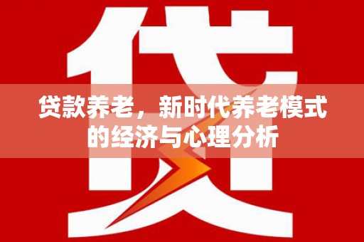 武川贷款养老，新时代养老模式的经济与心理分析