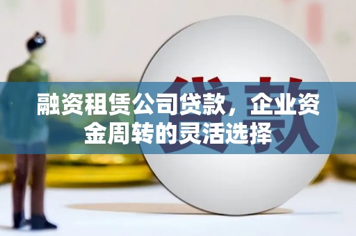 武川融资租赁公司贷款，企业资金周转的灵活选择