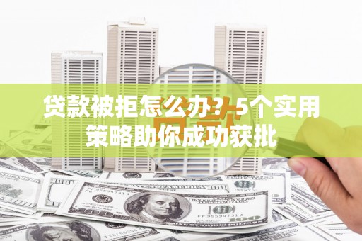 武川贷款被拒怎么办？5个实用策略助你成功获批
