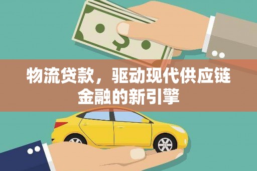 武川物流贷款，驱动现代供应链金融的新引擎