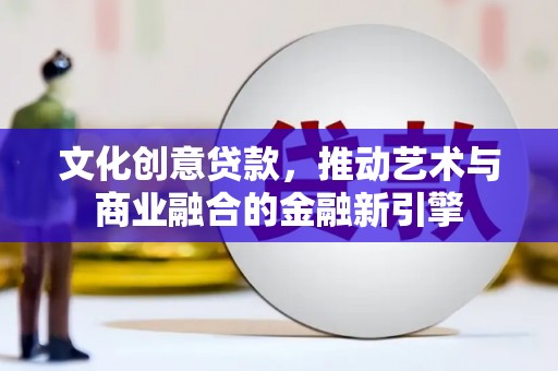 武川文化创意贷款，推动艺术与商业融合的金融新引擎