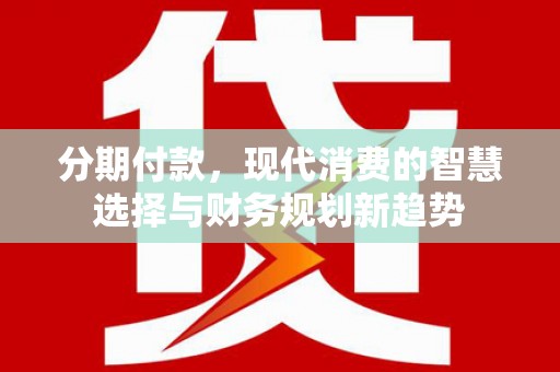 武川分期付款，现代消费的智慧选择与财务规划新趋势