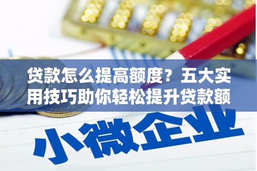 武川贷款怎么提高额度？五大实用技巧助你轻松提升贷款额度