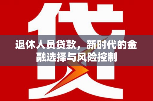 武川退休人员贷款，新时代的金融选择与风险控制