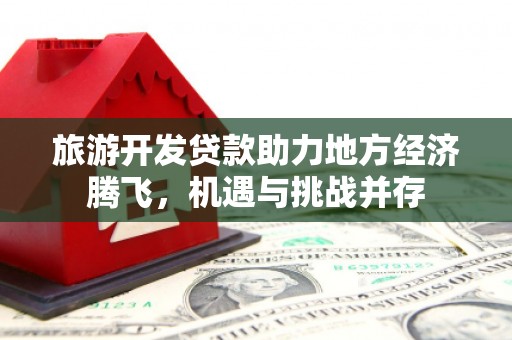 武川旅游开发贷款助力地方经济腾飞，机遇与挑战并存