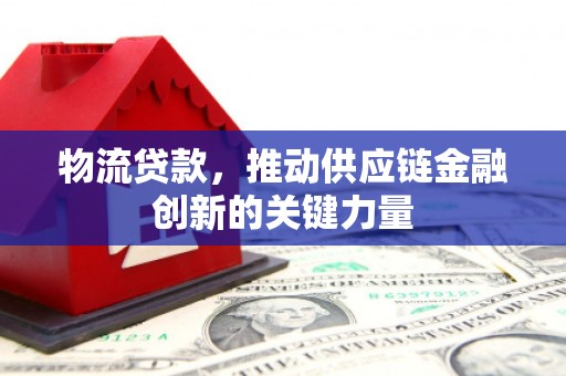 武川物流贷款，推动供应链金融创新的关键力量