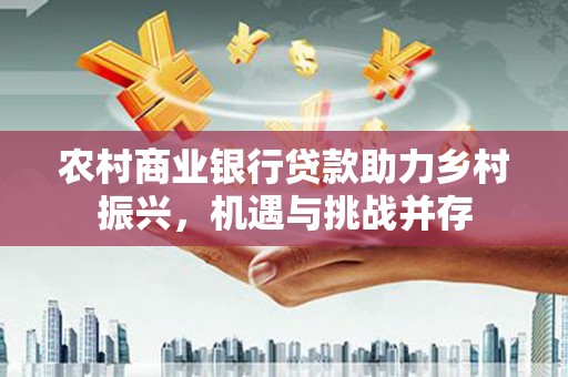 武川农村商业银行贷款助力乡村振兴，机遇与挑战并存
