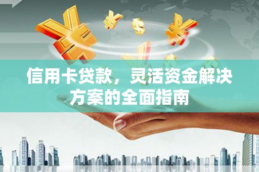 武川信用卡贷款，灵活资金解决方案的全面指南