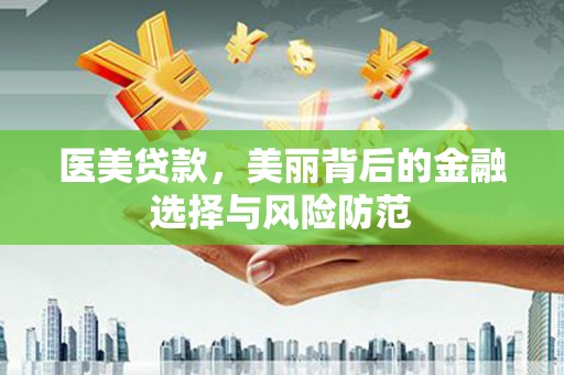 武川医美贷款，美丽背后的金融选择与风险防范