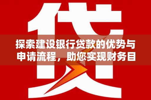 武川探索建设银行贷款的优势与申请流程，助您实现财务目标