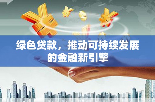 武川绿色贷款，推动可持续发展的金融新引擎
