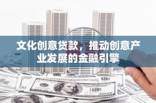 武川文化创意贷款，推动创意产业发展的金融引擎