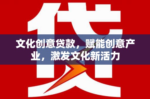 武川文化创意贷款，赋能创意产业，激发文化新活力