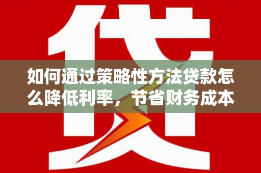 武川如何通过策略性方法贷款怎么降低利率，节省财务成本