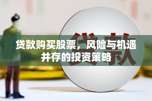 武川贷款购买股票，风险与机遇并存的投资策略