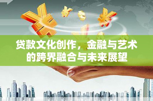 武川贷款文化创作，金融与艺术的跨界融合与未来展望