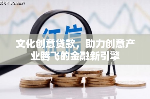 武川文化创意贷款，助力创意产业腾飞的金融新引擎