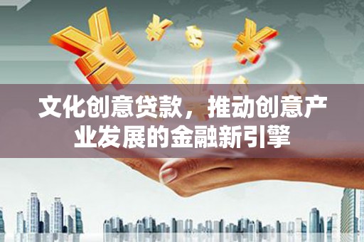 武川文化创意贷款，推动创意产业发展的金融新引擎