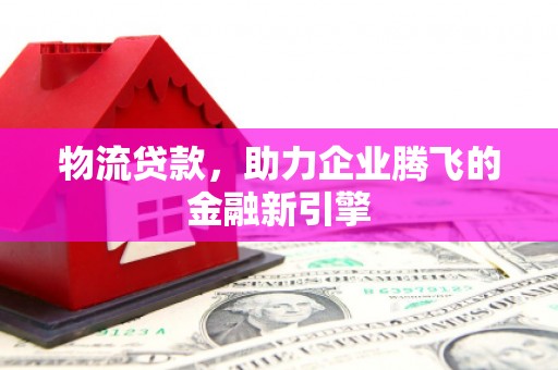 武川物流贷款，助力企业腾飞的金融新引擎